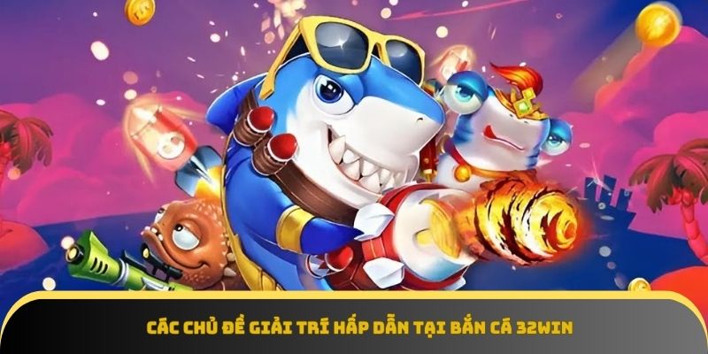 Bắn cá 32Win cung cấp hàng loạt chủ đề chơi độc đáo