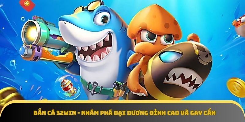 Bắn Cá 32Win - Khám Phá Đại Dương Đỉnh Cao Và Gay Cấn