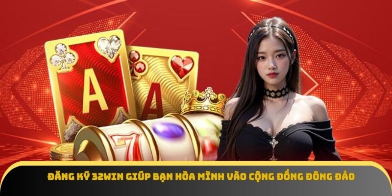 Đăng ký 32Win giúp bạn hòa mình vào cộng đồng đông đảo